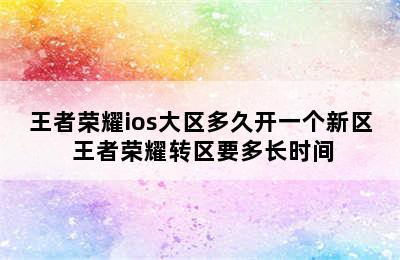 王者荣耀ios大区多久开一个新区 王者荣耀转区要多长时间